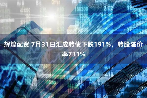 辉煌配资 7月31日汇成转债下跌191%，转股溢价率731%