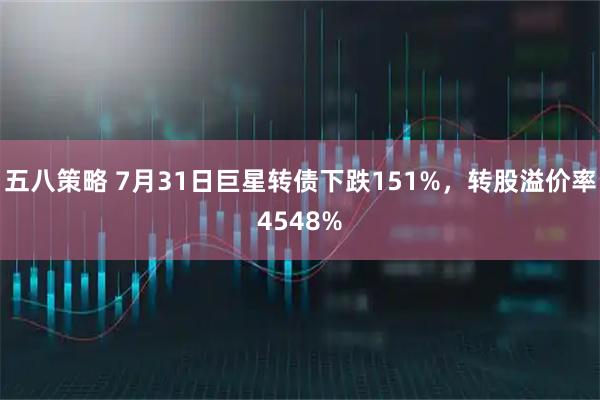 五八策略 7月31日巨星转债下跌151%，转股溢价率4548%