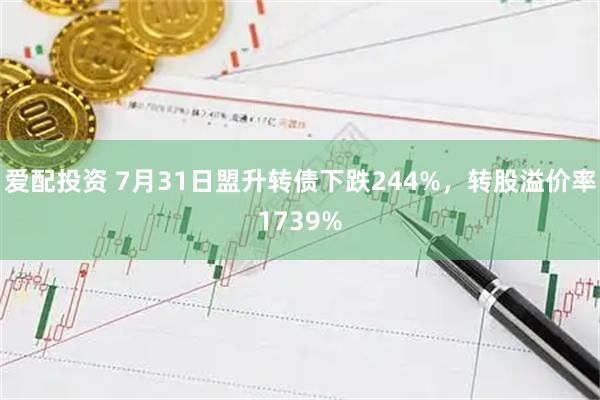 爱配投资 7月31日盟升转债下跌244%，转股溢价率1739%