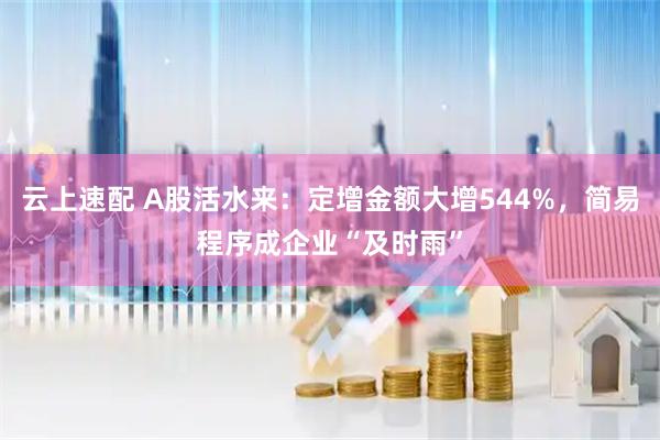 云上速配 A股活水来：定增金额大增544%，简易程序成企业“及时雨”