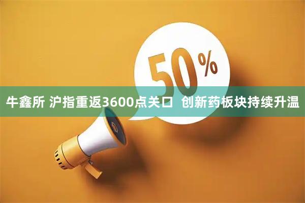 牛鑫所 沪指重返3600点关口  创新药板块持续升温