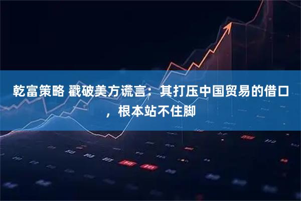 乾富策略 戳破美方谎言：其打压中国贸易的借口，根本站不住脚