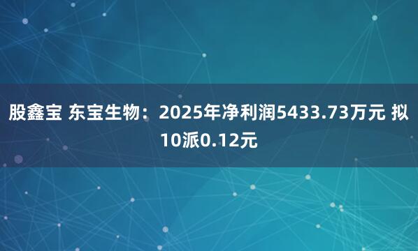 股鑫宝 东宝生物：2025年净利润5433.73万元 拟10派0.12元