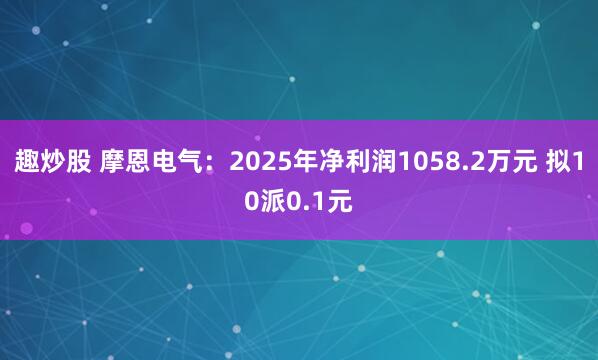 趣炒股 摩恩电气：2025年净利润1058.2万元 拟10派0.1元