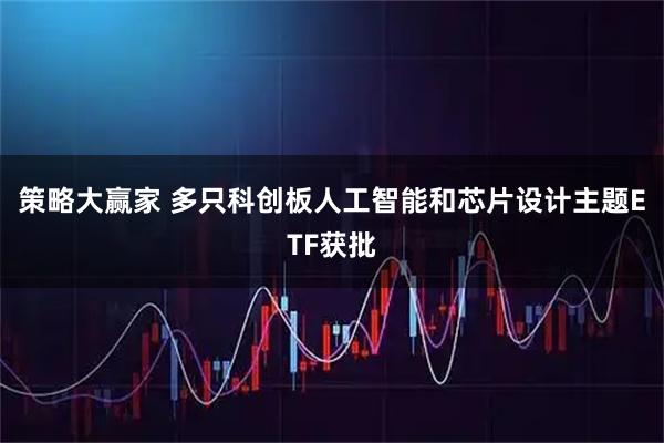 策略大赢家 多只科创板人工智能和芯片设计主题ETF获批