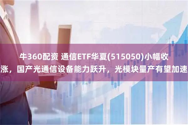 牛360配资 通信ETF华夏(515050)小幅收涨，国产光通信设备能力跃升，光模块量产有望加速