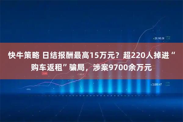 快牛策略 日结报酬最高15万元？超220人掉进“购车返租”骗局，涉案9700余万元