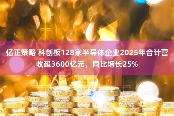 亿正策略 科创板128家半导体企业2025年合计营收超3600亿元，同比增长25%