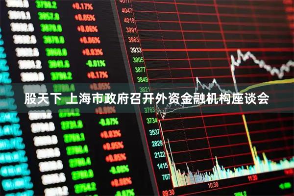 股天下 上海市政府召开外资金融机构座谈会