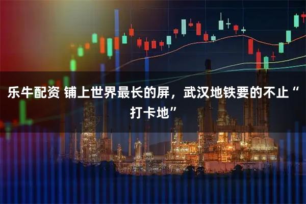 乐牛配资 铺上世界最长的屏，武汉地铁要的不止“打卡地”