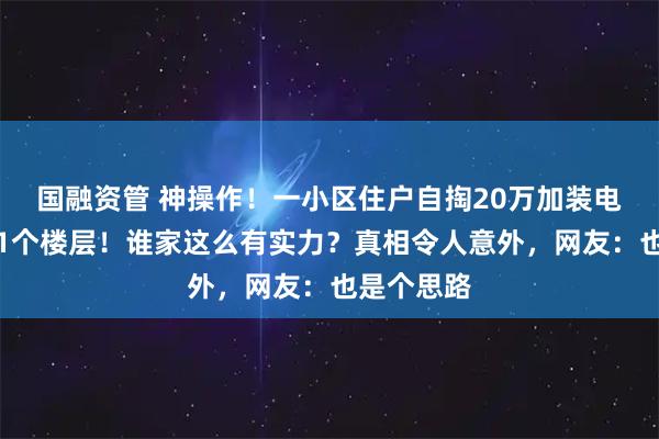 国融资管 神操作！一小区住户自掏20万加装电梯，只通1个楼层！谁家这么有实力？真相令人意外，网友：也是个思路