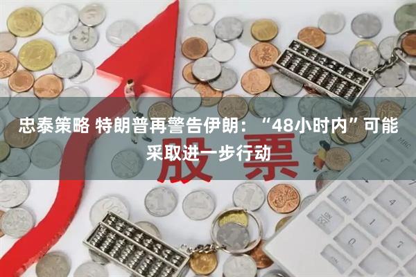 忠泰策略 特朗普再警告伊朗：“48小时内”可能采取进一步行动