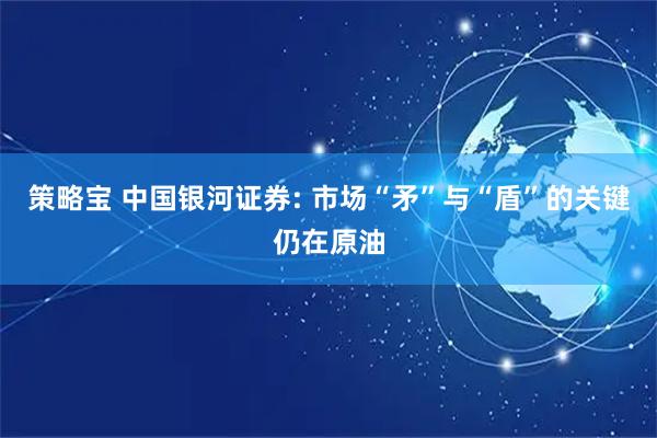 策略宝 中国银河证券: 市场“矛”与“盾”的关键仍在原油