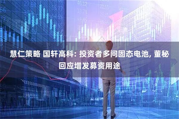 慧仁策略 国轩高科: 投资者多问固态电池, 董秘回应增发募资用途