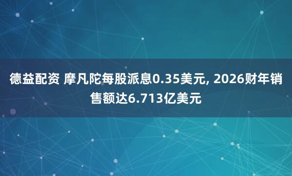 德益配资 摩凡陀每股派息0.35美元, 2026财年销售额达6.713亿美元