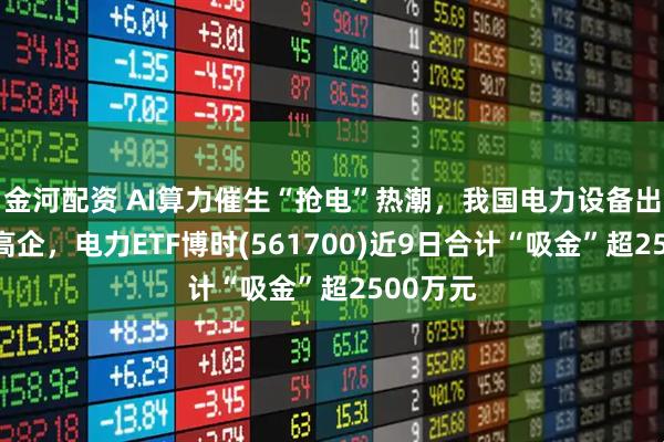 金河配资 AI算力催生“抢电”热潮，我国电力设备出海景气高企，电力ETF博时(561700)近9日合计“吸金”超2500万元