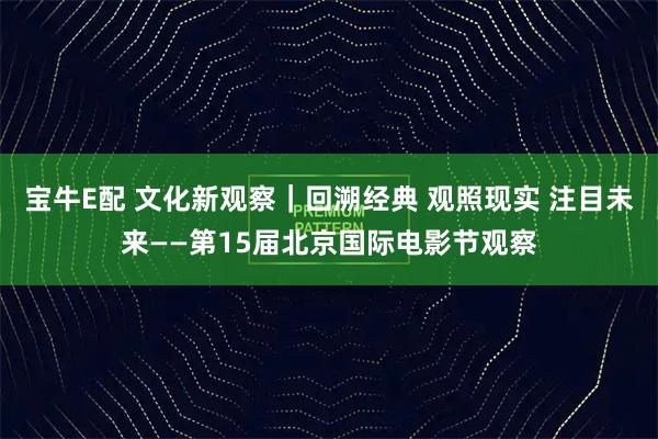 宝牛E配 文化新观察｜回溯经典 观照现实 注目未来——第15届北京国际电影节观察