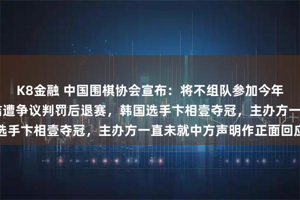 K8金融 中国围棋协会宣布:将不组队参加今年的LG杯!上届决赛柯洁遭争议判罚后退赛,韩国选手卞相壹夺冠,主办方一直未就中方声明作正面回应