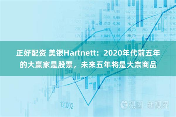 正好配资 美银Hartnett:2020年代前五年的大赢家是股票,未来五年将是大宗商品