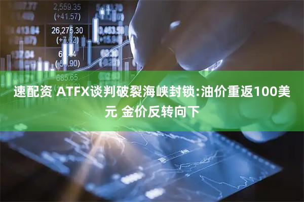 速配资 ATFX谈判破裂海峡封锁:油价重返100美元 金价反转向下