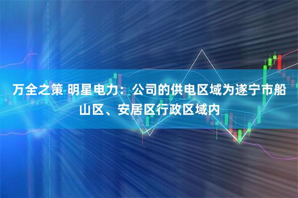 万全之策 明星电力:公司的供电区域为遂宁市船山区、安居区行政区域内