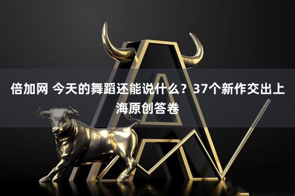 倍加网 今天的舞蹈还能说什么?37个新作交出上海原创答卷