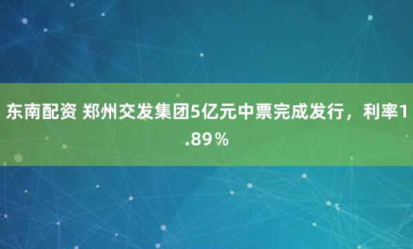 东南配资 郑州交发集团5亿元中票完成发行，利率1.89％